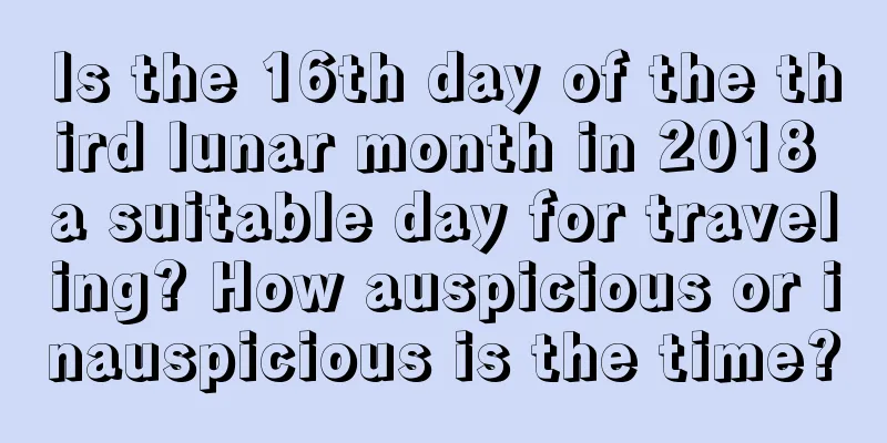 Is the 16th day of the third lunar month in 2018 a suitable day for traveling? How auspicious or inauspicious is the time?