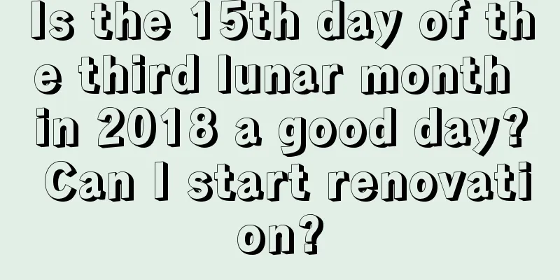 Is the 15th day of the third lunar month in 2018 a good day? Can I start renovation?