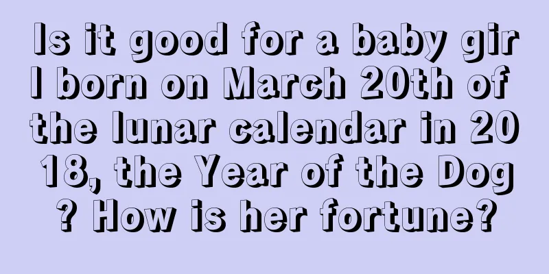 Is it good for a baby girl born on March 20th of the lunar calendar in 2018, the Year of the Dog? How is her fortune?