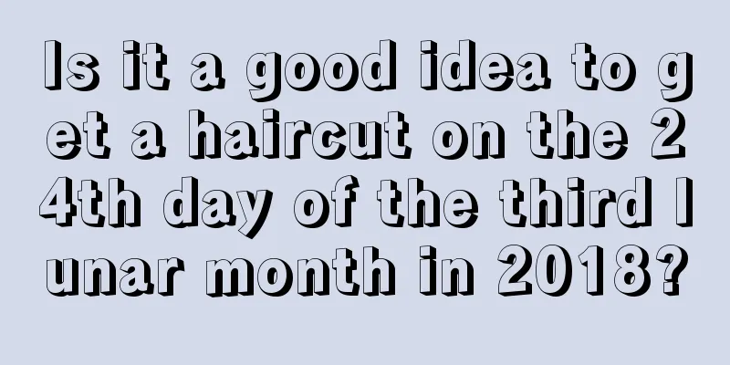 Is it a good idea to get a haircut on the 24th day of the third lunar month in 2018?