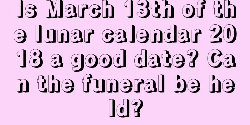 Is March 13th of the lunar calendar 2018 a good date? Can the funeral be held?