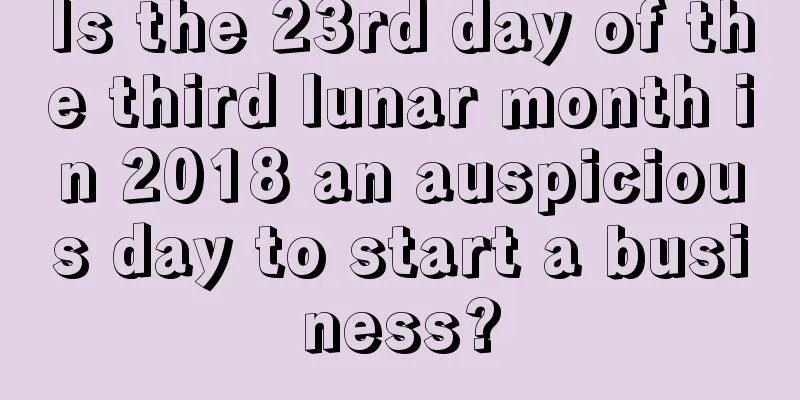 Is the 23rd day of the third lunar month in 2018 an auspicious day to start a business?