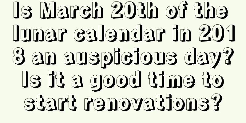Is March 20th of the lunar calendar in 2018 an auspicious day? Is it a good time to start renovations?