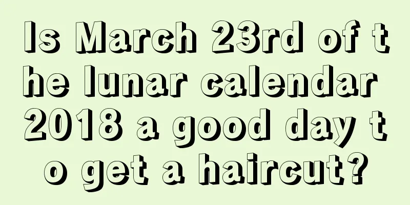 Is March 23rd of the lunar calendar 2018 a good day to get a haircut?