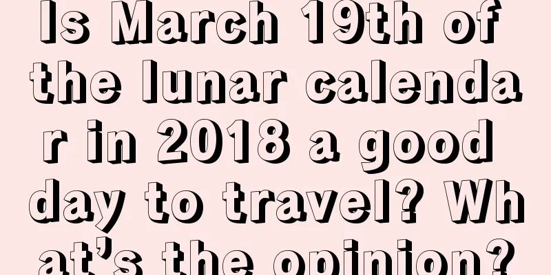 Is March 19th of the lunar calendar in 2018 a good day to travel? What’s the opinion?
