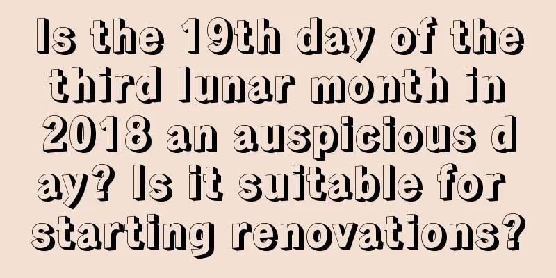 Is the 19th day of the third lunar month in 2018 an auspicious day? Is it suitable for starting renovations?