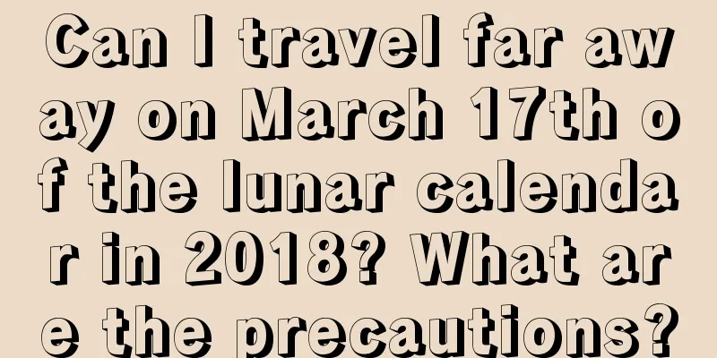 Can I travel far away on March 17th of the lunar calendar in 2018? What are the precautions?
