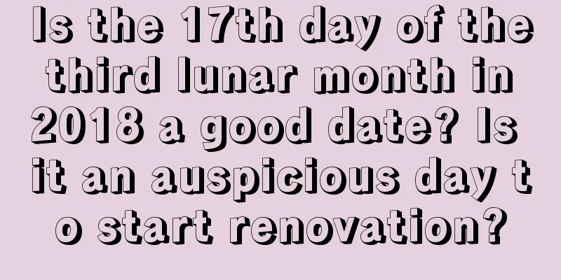 Is the 17th day of the third lunar month in 2018 a good date? Is it an auspicious day to start renovation?