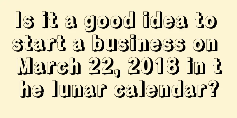 Is it a good idea to start a business on March 22, 2018 in the lunar calendar?