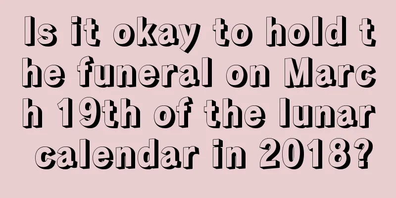 Is it okay to hold the funeral on March 19th of the lunar calendar in 2018?