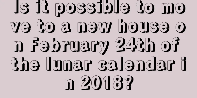 Is it possible to move to a new house on February 24th of the lunar calendar in 2018?