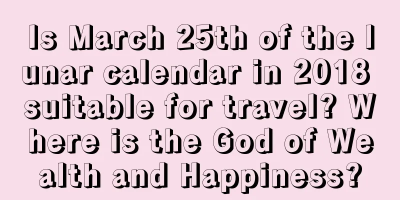 Is March 25th of the lunar calendar in 2018 suitable for travel? Where is the God of Wealth and Happiness?