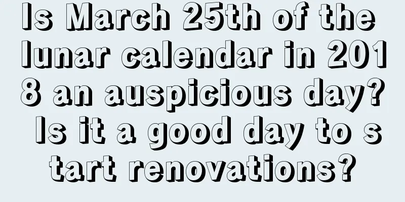 Is March 25th of the lunar calendar in 2018 an auspicious day? Is it a good day to start renovations?