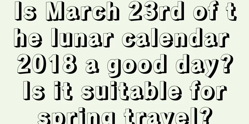 Is March 23rd of the lunar calendar 2018 a good day? Is it suitable for spring travel?