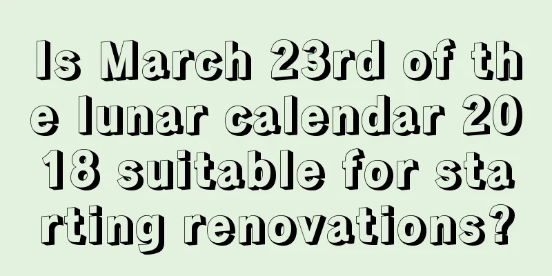 Is March 23rd of the lunar calendar 2018 suitable for starting renovations?