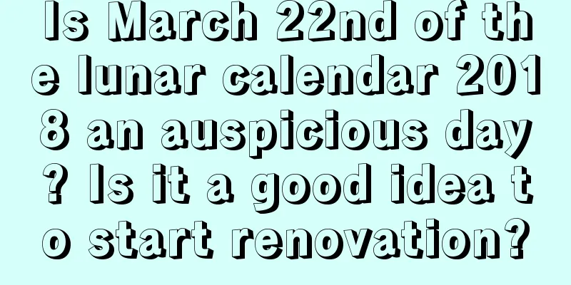 Is March 22nd of the lunar calendar 2018 an auspicious day? Is it a good idea to start renovation?