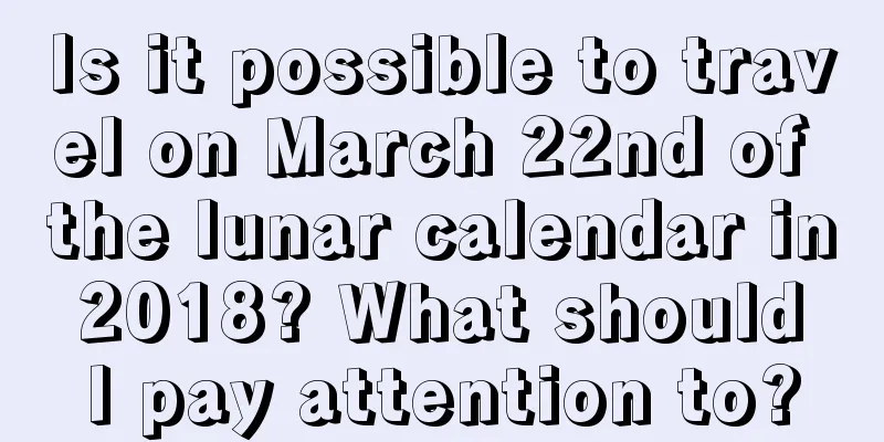 Is it possible to travel on March 22nd of the lunar calendar in 2018? What should I pay attention to?