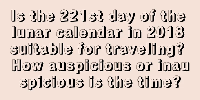 Is the 221st day of the lunar calendar in 2018 suitable for traveling? How auspicious or inauspicious is the time?