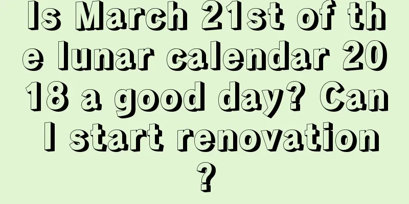 Is March 21st of the lunar calendar 2018 a good day? Can I start renovation?