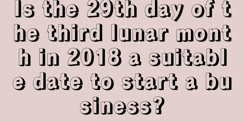 Is the 29th day of the third lunar month in 2018 a suitable date to start a business?