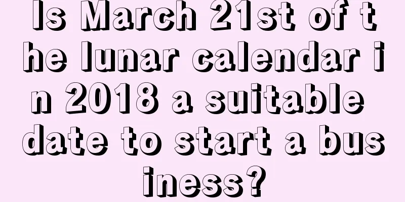 Is March 21st of the lunar calendar in 2018 a suitable date to start a business?