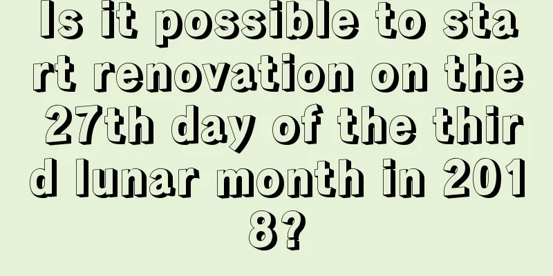 Is it possible to start renovation on the 27th day of the third lunar month in 2018?