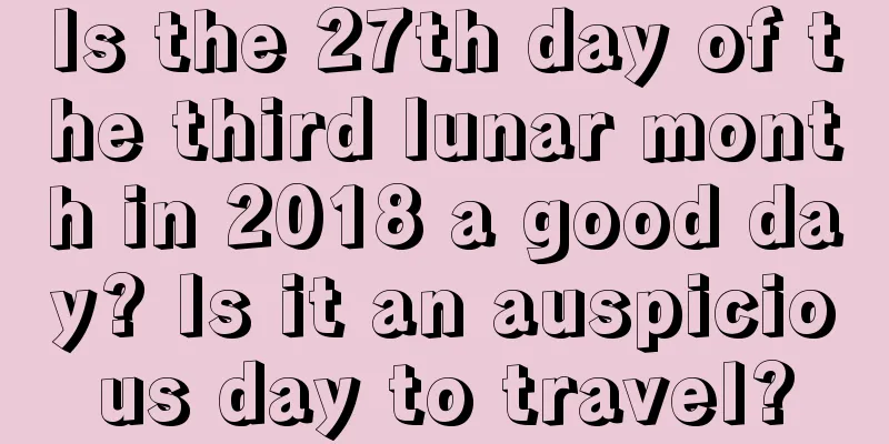 Is the 27th day of the third lunar month in 2018 a good day? Is it an auspicious day to travel?