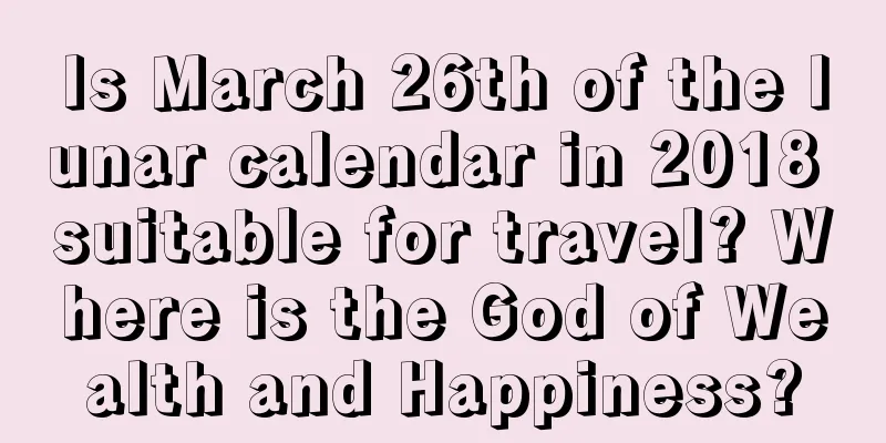 Is March 26th of the lunar calendar in 2018 suitable for travel? Where is the God of Wealth and Happiness?