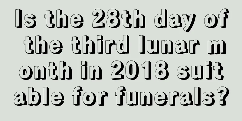 Is the 28th day of the third lunar month in 2018 suitable for funerals?