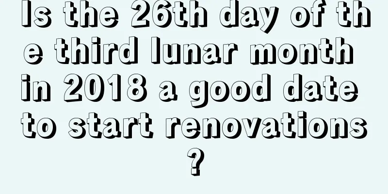 Is the 26th day of the third lunar month in 2018 a good date to start renovations?