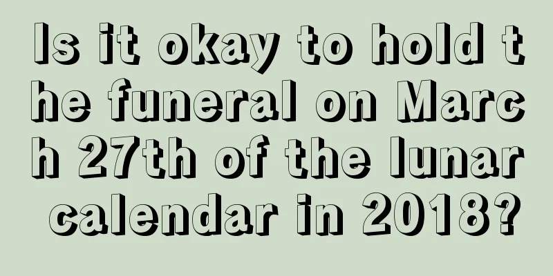 Is it okay to hold the funeral on March 27th of the lunar calendar in 2018?