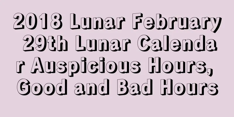 2018 Lunar February 29th Lunar Calendar Auspicious Hours, Good and Bad Hours