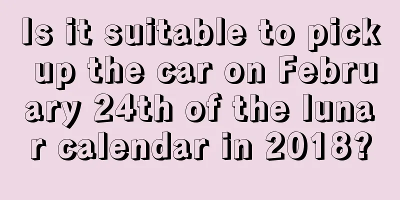 Is it suitable to pick up the car on February 24th of the lunar calendar in 2018?