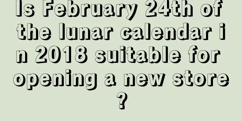 Is February 24th of the lunar calendar in 2018 suitable for opening a new store?
