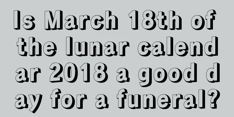 Is March 18th of the lunar calendar 2018 a good day for a funeral?