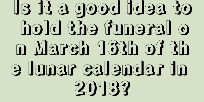 Is it a good idea to hold the funeral on March 16th of the lunar calendar in 2018?