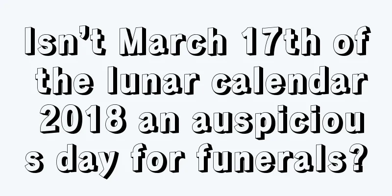 Isn’t March 17th of the lunar calendar 2018 an auspicious day for funerals?