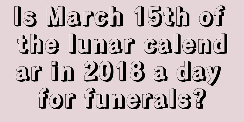 Is March 15th of the lunar calendar in 2018 a day for funerals?