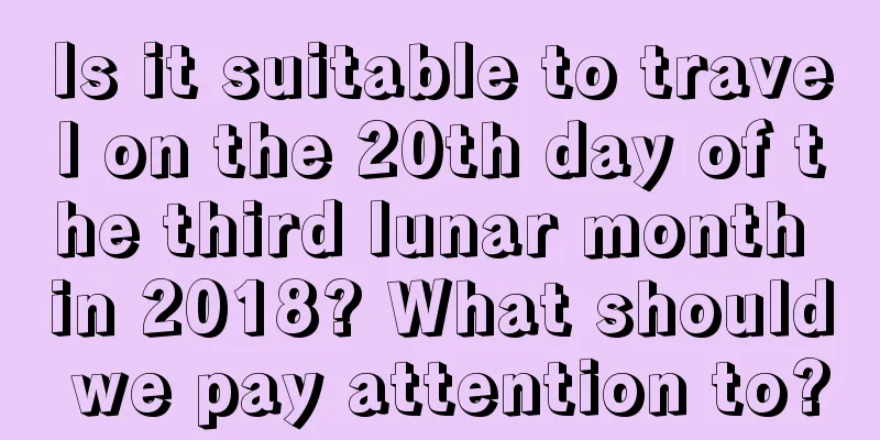 Is it suitable to travel on the 20th day of the third lunar month in 2018? What should we pay attention to?