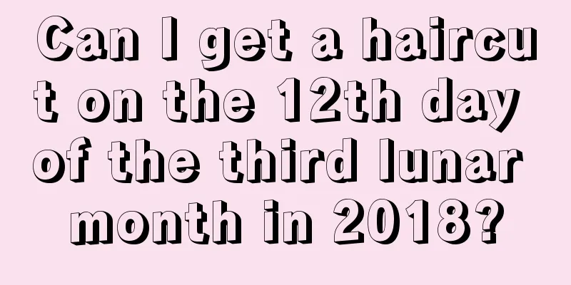 Can I get a haircut on the 12th day of the third lunar month in 2018?