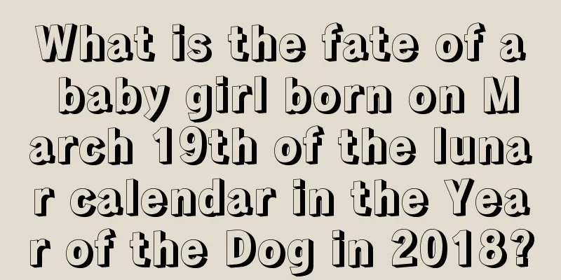What is the fate of a baby girl born on March 19th of the lunar calendar in the Year of the Dog in 2018?