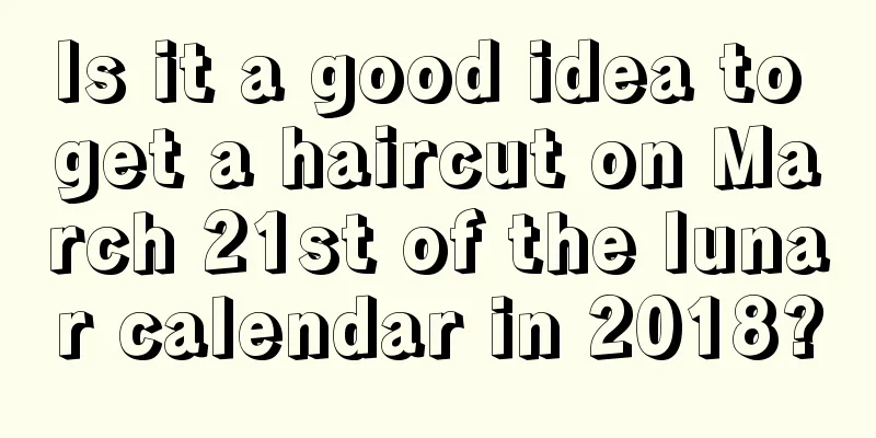 Is it a good idea to get a haircut on March 21st of the lunar calendar in 2018?