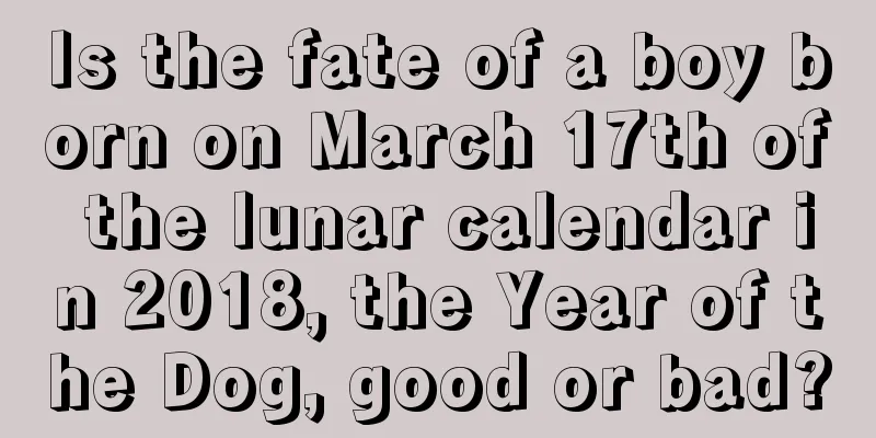 Is the fate of a boy born on March 17th of the lunar calendar in 2018, the Year of the Dog, good or bad?