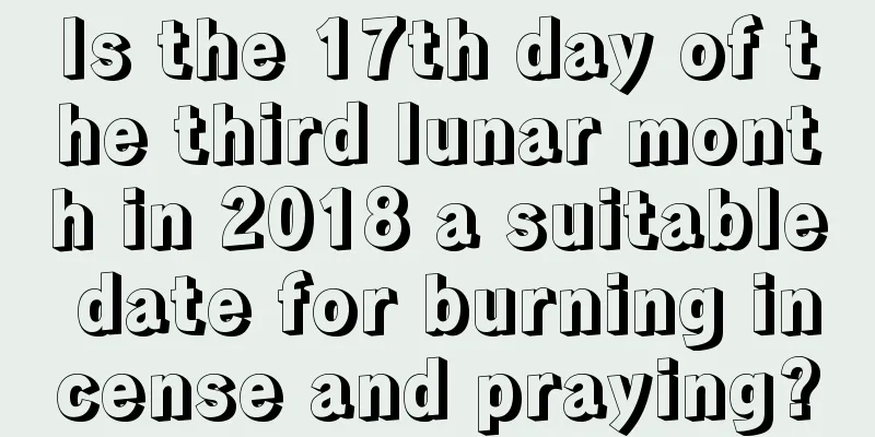 Is the 17th day of the third lunar month in 2018 a suitable date for burning incense and praying?