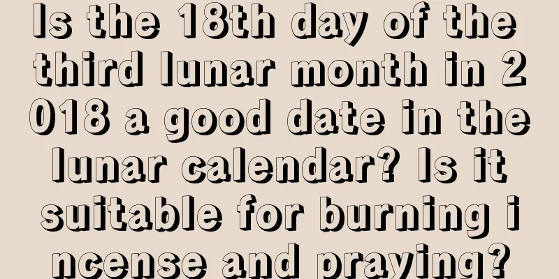 Is the 18th day of the third lunar month in 2018 a good date in the lunar calendar? Is it suitable for burning incense and praying?