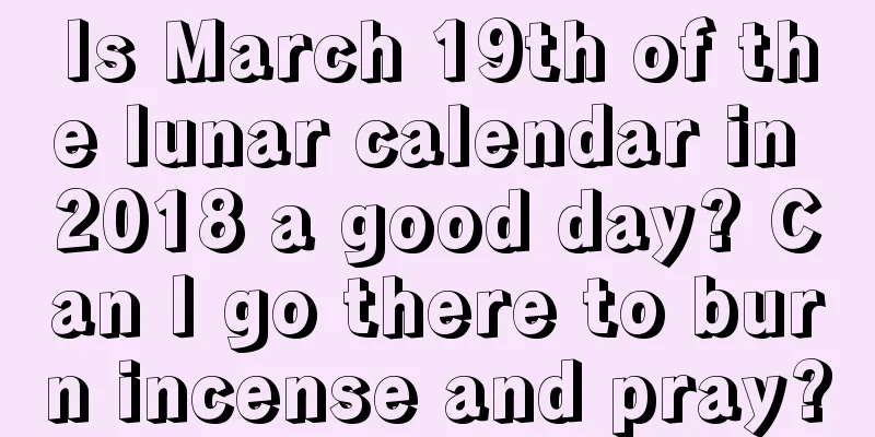 Is March 19th of the lunar calendar in 2018 a good day? Can I go there to burn incense and pray?