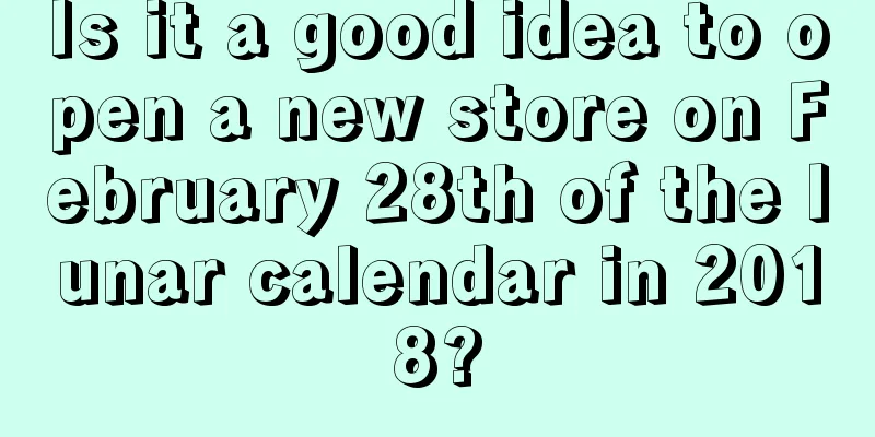 Is it a good idea to open a new store on February 28th of the lunar calendar in 2018?