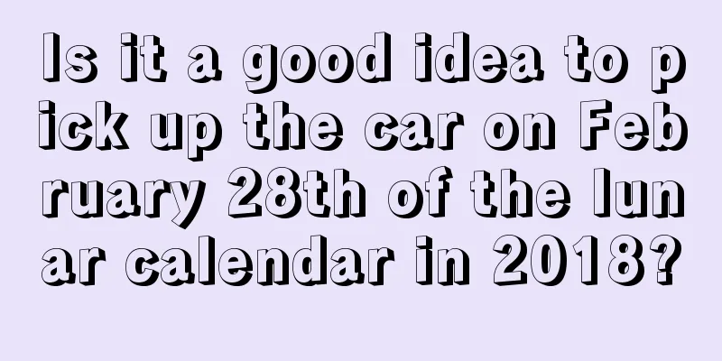 Is it a good idea to pick up the car on February 28th of the lunar calendar in 2018?