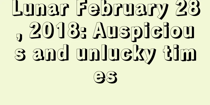 Lunar February 28, 2018: Auspicious and unlucky times