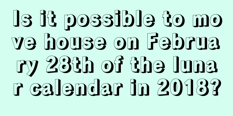 Is it possible to move house on February 28th of the lunar calendar in 2018?
